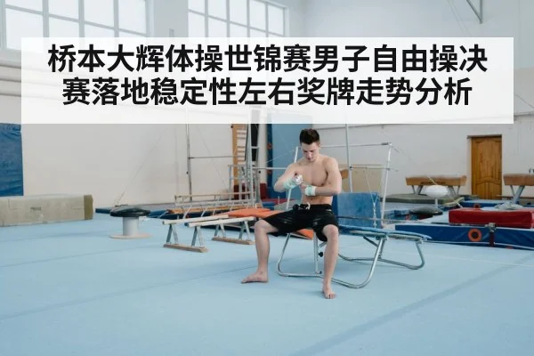 桥本大辉体操世锦赛男子自由操决赛落地稳定性左右奖牌走势分析 | mk sports