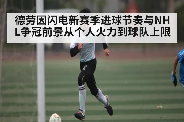 德劳因闪电新赛季进球节奏与NHL争冠前景从个人火力到球队上限 - mk sports