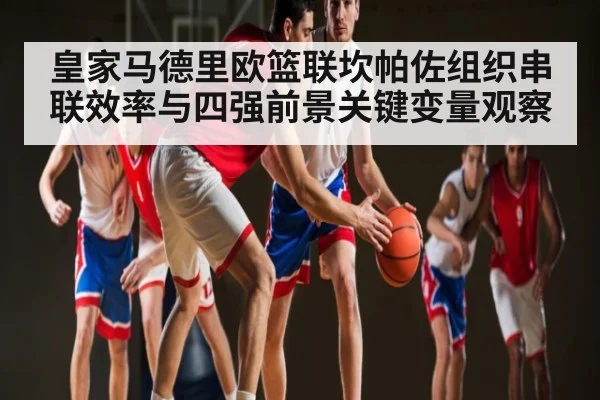 皇家马德里欧篮联坎帕佐组织串联效率与四强前景关键变量观察 - mk sports