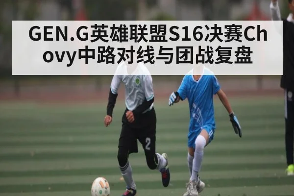 GEN.G英雄联盟S16决赛Chovy中路对线与团战复盘 - mk sports