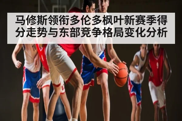 马修斯领衔多伦多枫叶新赛季得分走势与东部竞争格局变化分析 - mk sports